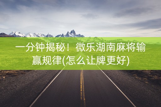 一分钟揭秘！微乐湖南麻将输赢规律(怎么让牌更好)