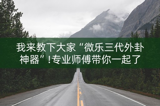 我来教下大家“微乐三代外卦神器”!专业师傅带你一起了解（详细教程）-抖音