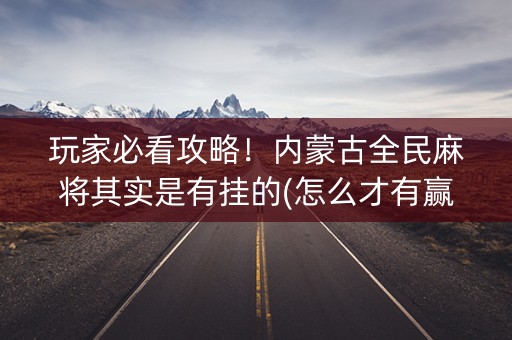 玩家必看攻略！内蒙古全民麻将其实是有挂的(怎么才有赢的几率)