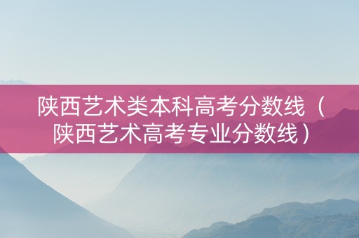 陕西艺术类本科高考分数线（陕西艺术高考专业分数线）