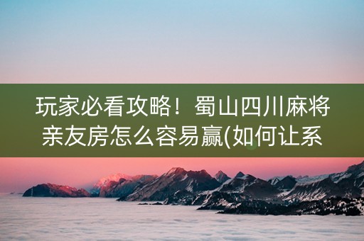 玩家必看攻略！蜀山四川麻将亲友房怎么容易赢(如何让系统发好牌)