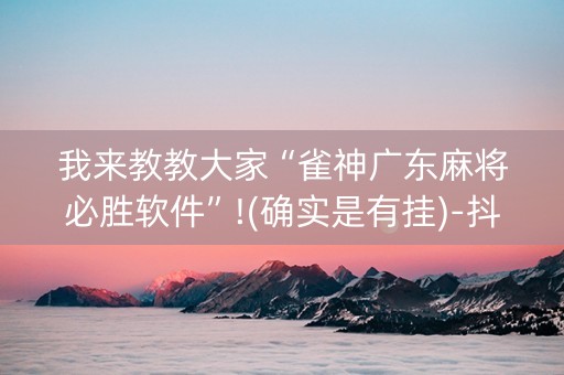 我来教教大家“雀神广东麻将必胜软件”!(确实是有挂)-抖音