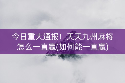 今日重大通报！天天九州麻将怎么一直赢(如何能一直赢)
