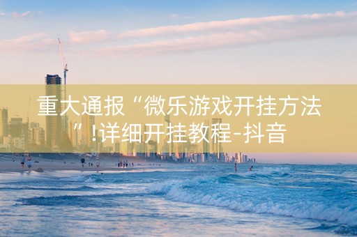 重大通报“微乐游戏开挂方法”!详细开挂教程-抖音