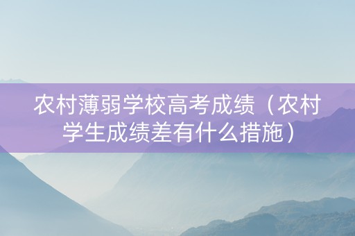 农村薄弱学校高考成绩（农村学生成绩差有什么措施）