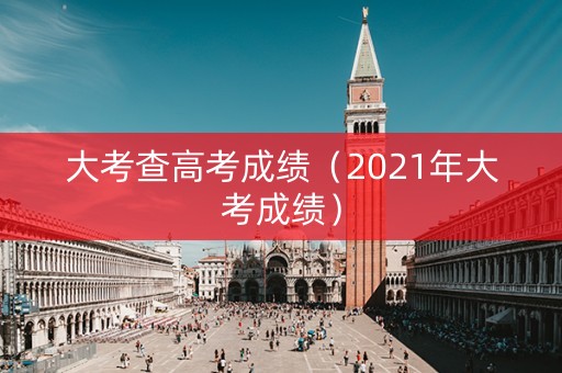 大考查高考成绩（2021年大考成绩）