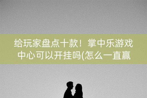 给玩家盘点十款！掌中乐游戏中心可以开挂吗(怎么一直赢)