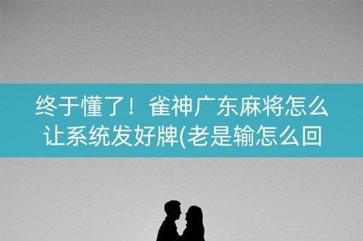 终于懂了！雀神广东麻将怎么让系统发好牌(老是输怎么回事)
