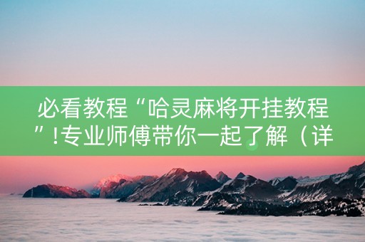 必看教程“哈灵麻将开挂教程”!专业师傅带你一起了解（详细教程）-抖音