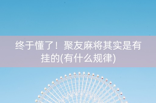终于懂了！聚友麻将其实是有挂的(有什么规律)