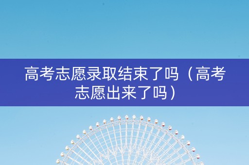 高考志愿录取结束了吗（高考志愿出来了吗）