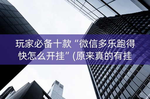 玩家必备十款“微信多乐跑得快怎么开挂”(原来真的有挂)-抖音
