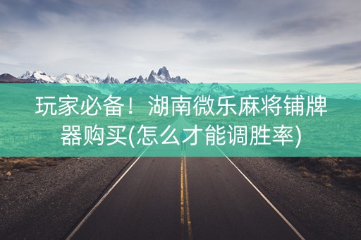 玩家必备！湖南微乐麻将铺牌器购买(怎么才能调胜率)