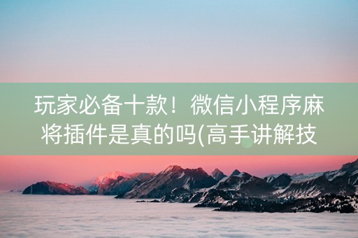 玩家必备十款！微信小程序麻将插件是真的吗(高手讲解技术)