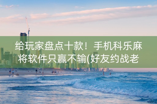 给玩家盘点十款！手机科乐麻将软件只赢不输(好友约战老是输)