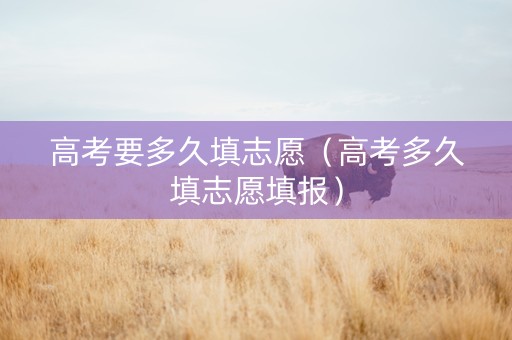 高考要多久填志愿（高考多久填志愿填报）