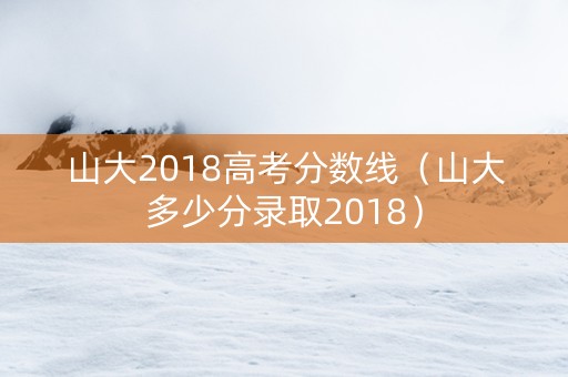山大2018高考分数线（山大多少分录取2018）