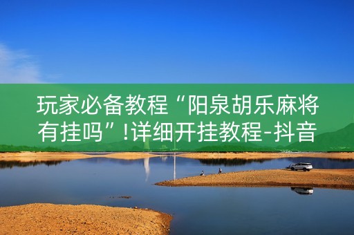 玩家必备教程“阳泉胡乐麻将有挂吗”!详细开挂教程-抖音