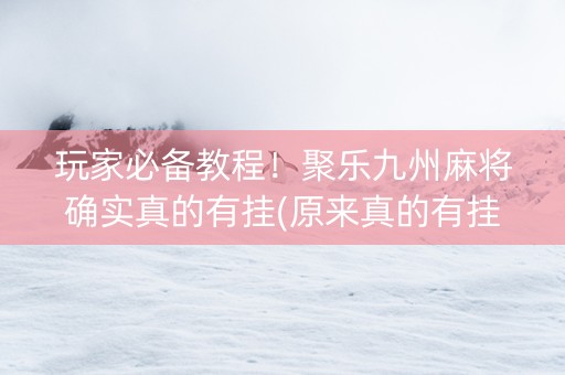 玩家必备教程！聚乐九州麻将确实真的有挂(原来真的有挂)