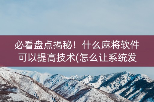 必看盘点揭秘！什么麻将软件可以提高技术(怎么让系统发好牌)