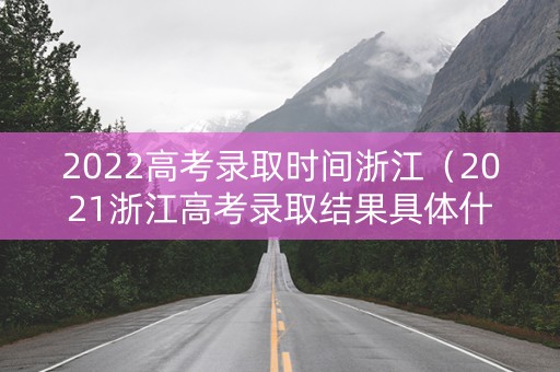 2022高考录取时间浙江（2021浙江高考录取结果具体什么时候能出）