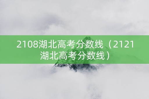 2108湖北高考分数线（2121湖北高考分数线）