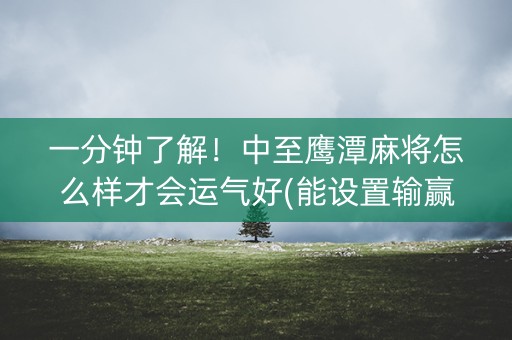 一分钟了解！中至鹰潭麻将怎么样才会运气好(能设置输赢吗)