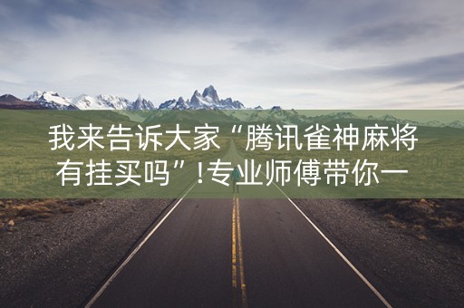 我来告诉大家“腾讯雀神麻将有挂买吗”!专业师傅带你一起了解（详细教程）-抖音