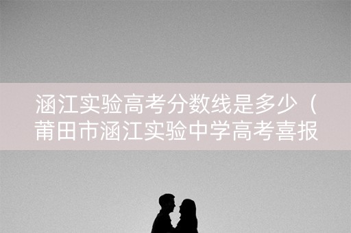涵江实验高考分数线是多少（莆田市涵江实验中学高考喜报）