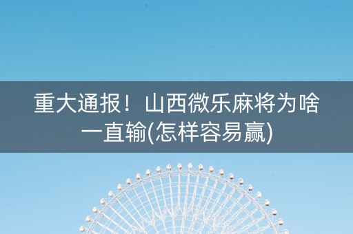 重大通报！山西微乐麻将为啥一直输(怎样容易赢)
