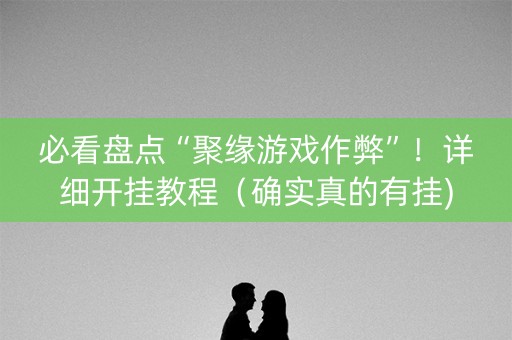 必看盘点“聚缘游戏作弊”！详细开挂教程（确实真的有挂)-抖音