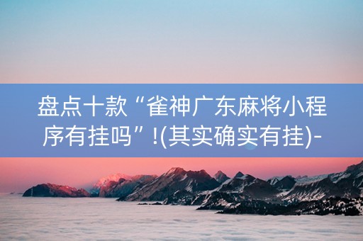 盘点十款“雀神广东麻将小程序有挂吗”!(其实确实有挂)-抖音