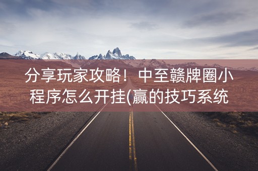 分享玩家攻略！中至赣牌圈小程序怎么开挂(赢的技巧系统规律)