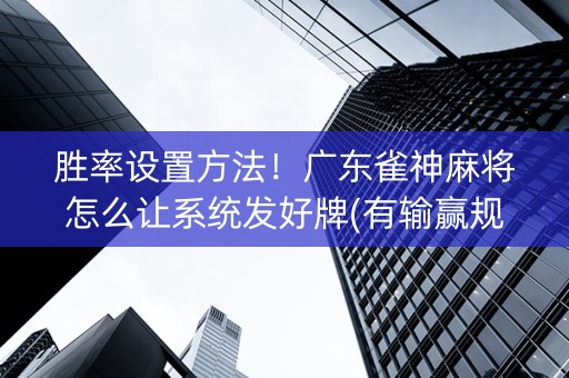 胜率设置方法！广东雀神麻将怎么让系统发好牌(有输赢规律吗)