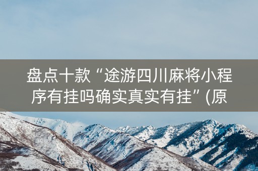 盘点十款“途游四川麻将小程序有挂吗确实真实有挂”(原来真的有挂)-抖音