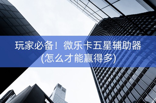 玩家必备！微乐卡五星辅助器(怎么才能赢得多)