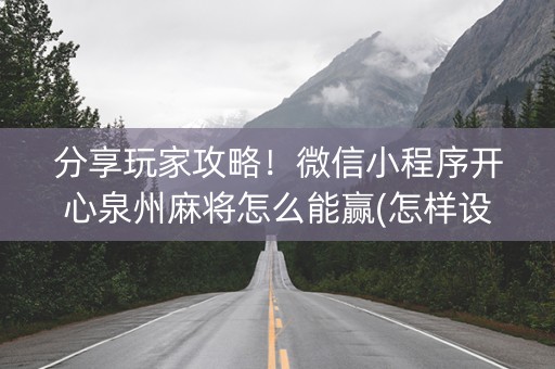 分享玩家攻略！微信小程序开心泉州麻将怎么能赢(怎样设置拿好牌)