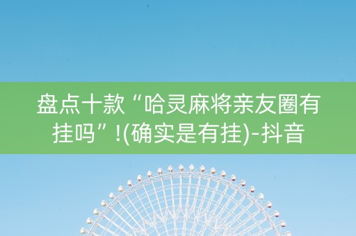 盘点十款“哈灵麻将亲友圈有挂吗”!(确实是有挂)-抖音