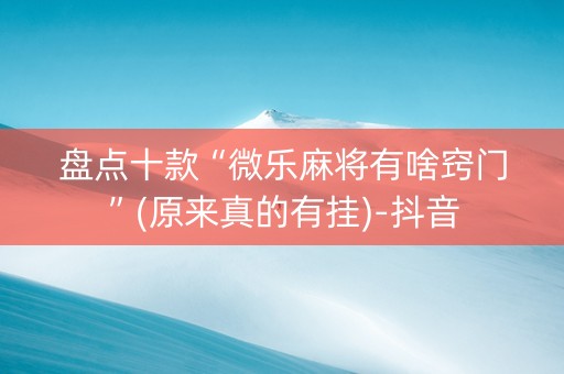 盘点十款“微乐麻将有啥窍门”(原来真的有挂)-抖音