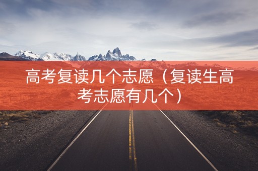 高考复读几个志愿（复读生高考志愿有几个）