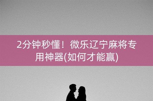 2分钟秒懂！微乐辽宁麻将专用神器(如何才能赢)