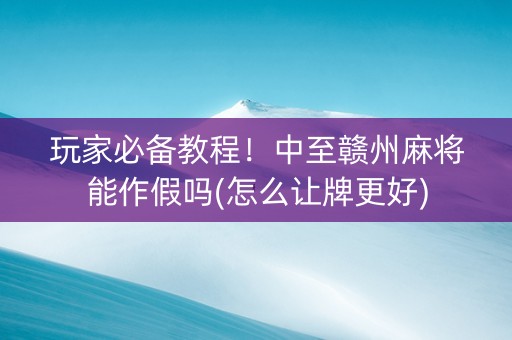 玩家必备教程！中至赣州麻将能作假吗(怎么让牌更好)