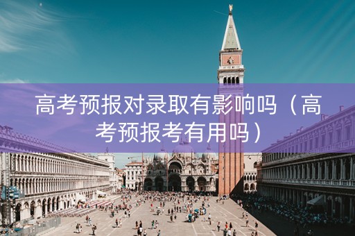 高考预报对录取有影响吗（高考预报考有用吗）