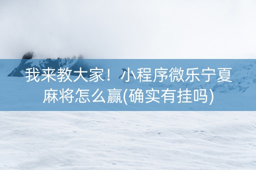 我来教大家！小程序微乐宁夏麻将怎么赢(确实有挂吗)