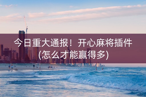 今日重大通报！开心麻将插件(怎么才能赢得多)