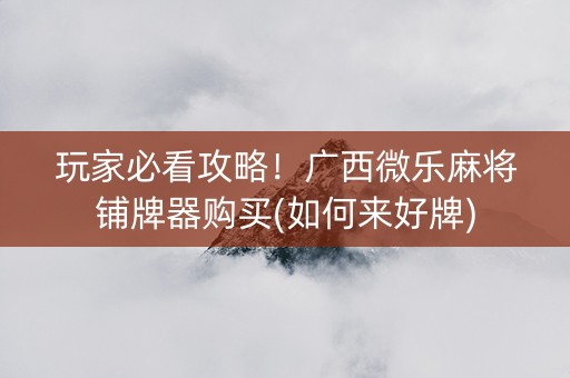 玩家必看攻略！广西微乐麻将铺牌器购买(如何来好牌)