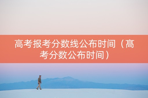 高考报考分数线公布时间（髙考分数公布时间）