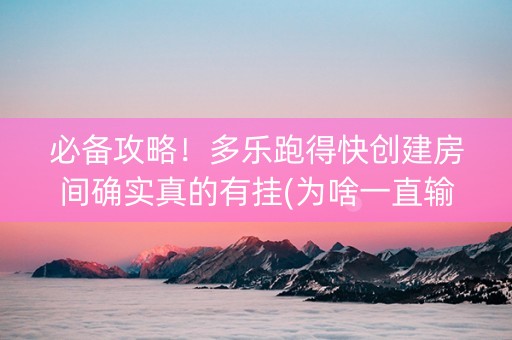 必备攻略！多乐跑得快创建房间确实真的有挂(为啥一直输)