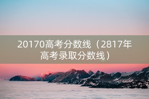 20170高考分数线（2817年高考录取分数线）