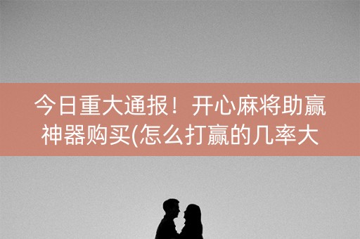 今日重大通报！开心麻将助赢神器购买(怎么打赢的几率大)